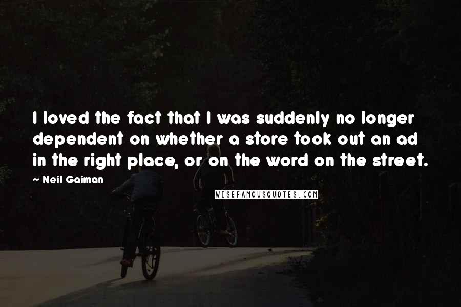 Neil Gaiman Quotes: I loved the fact that I was suddenly no longer dependent on whether a store took out an ad in the right place, or on the word on the street.