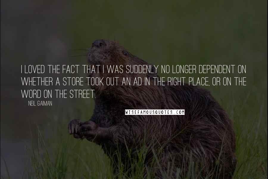 Neil Gaiman Quotes: I loved the fact that I was suddenly no longer dependent on whether a store took out an ad in the right place, or on the word on the street.