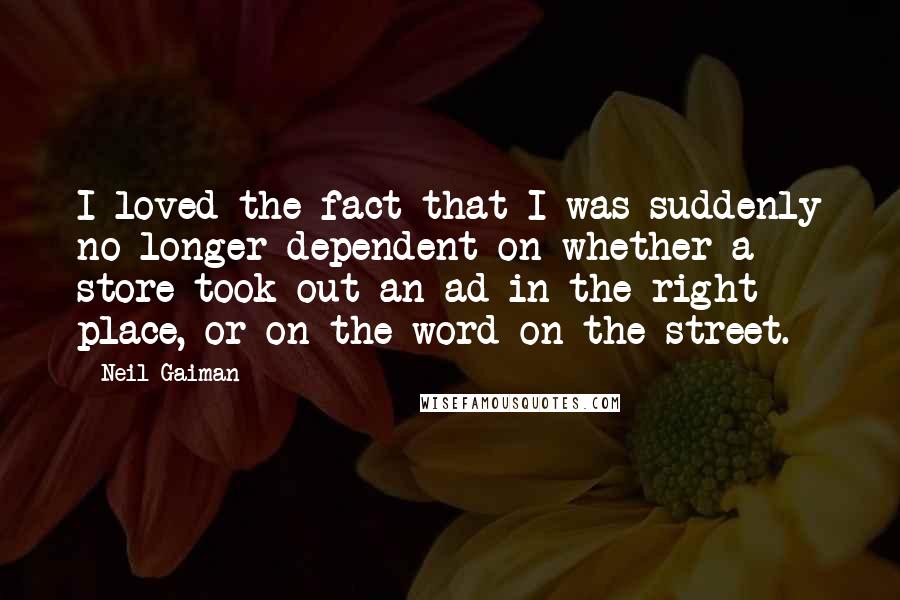 Neil Gaiman Quotes: I loved the fact that I was suddenly no longer dependent on whether a store took out an ad in the right place, or on the word on the street.