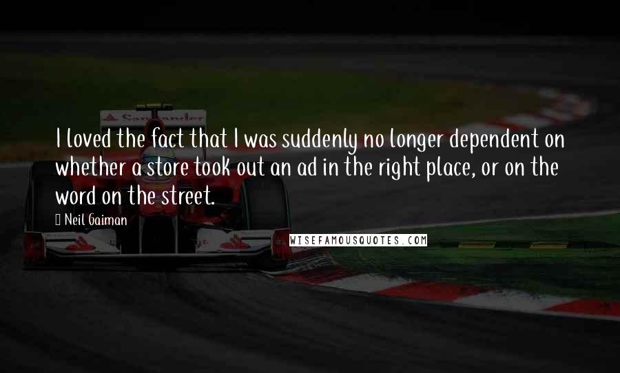 Neil Gaiman Quotes: I loved the fact that I was suddenly no longer dependent on whether a store took out an ad in the right place, or on the word on the street.
