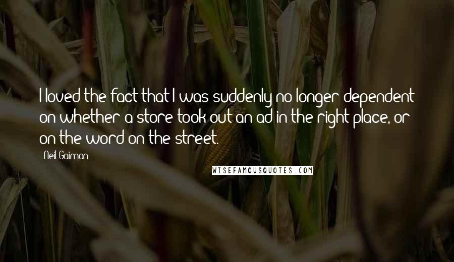 Neil Gaiman Quotes: I loved the fact that I was suddenly no longer dependent on whether a store took out an ad in the right place, or on the word on the street.