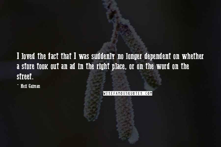 Neil Gaiman Quotes: I loved the fact that I was suddenly no longer dependent on whether a store took out an ad in the right place, or on the word on the street.