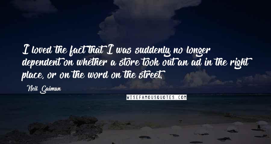 Neil Gaiman Quotes: I loved the fact that I was suddenly no longer dependent on whether a store took out an ad in the right place, or on the word on the street.