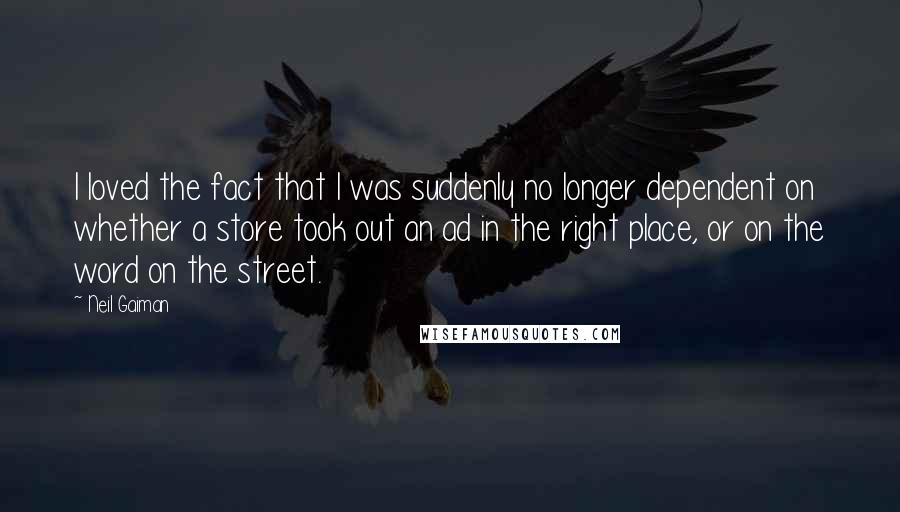 Neil Gaiman Quotes: I loved the fact that I was suddenly no longer dependent on whether a store took out an ad in the right place, or on the word on the street.