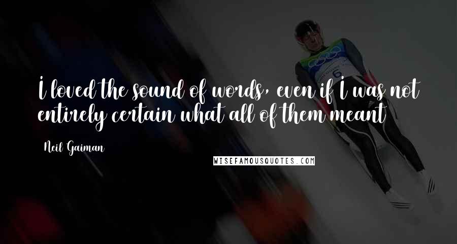 Neil Gaiman Quotes: I loved the sound of words, even if I was not entirely certain what all of them meant