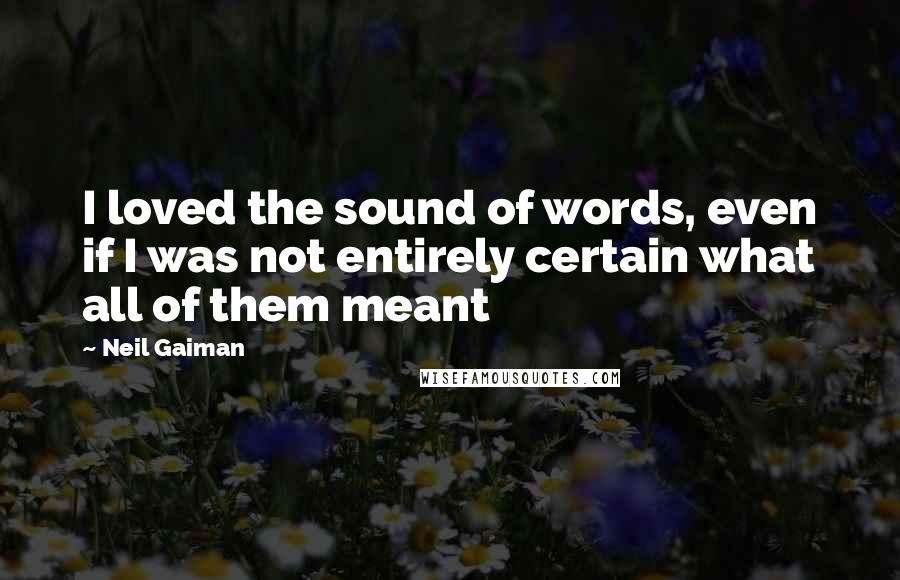 Neil Gaiman Quotes: I loved the sound of words, even if I was not entirely certain what all of them meant