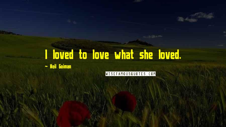 Neil Gaiman Quotes: I loved to love what she loved.