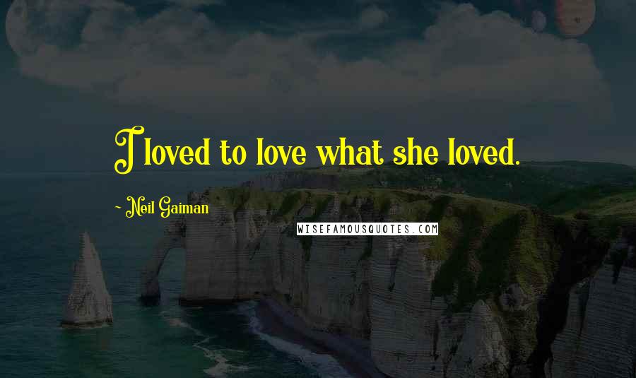 Neil Gaiman Quotes: I loved to love what she loved.