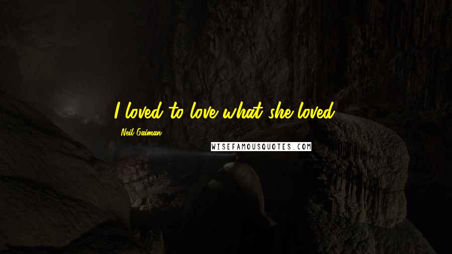 Neil Gaiman Quotes: I loved to love what she loved.
