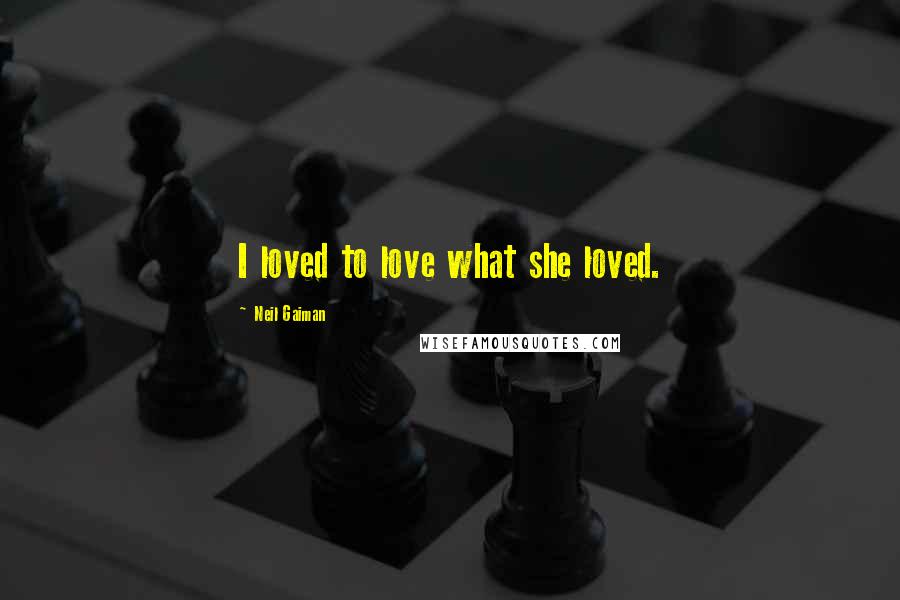 Neil Gaiman Quotes: I loved to love what she loved.