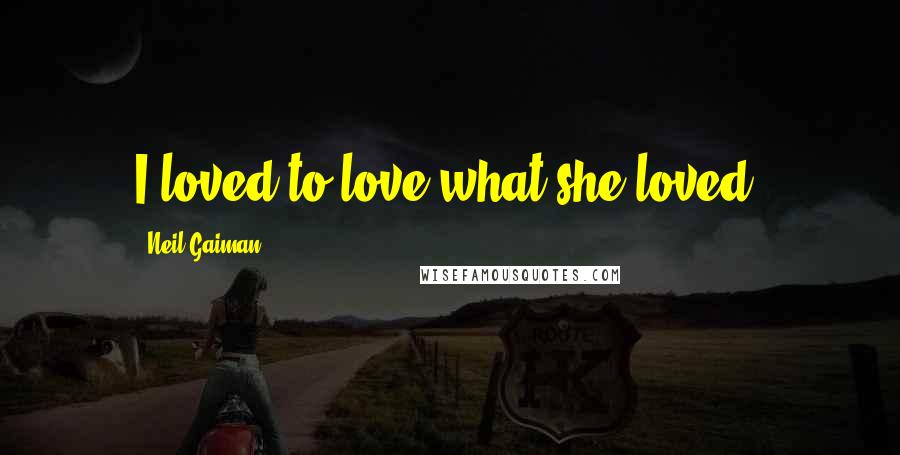 Neil Gaiman Quotes: I loved to love what she loved.