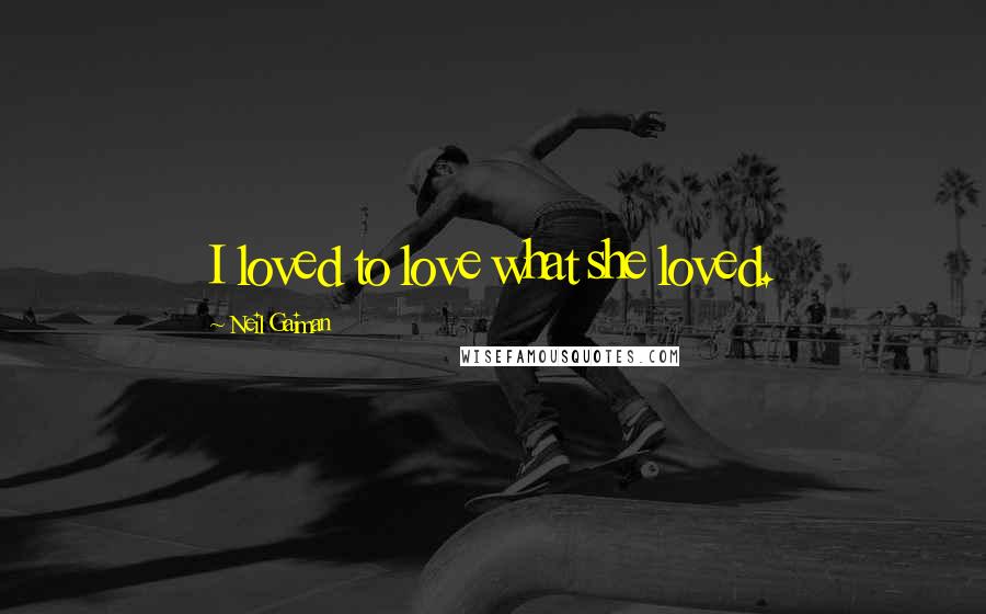 Neil Gaiman Quotes: I loved to love what she loved.