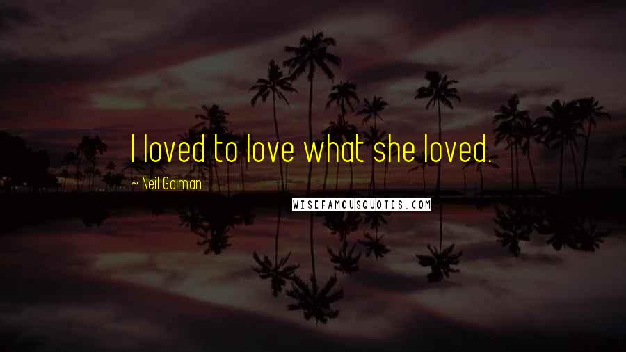 Neil Gaiman Quotes: I loved to love what she loved.