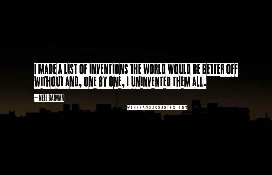 Neil Gaiman Quotes: I made a list of inventions the world would be better off without and, one by one, I uninvented them all.