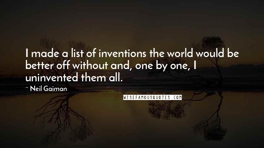 Neil Gaiman Quotes: I made a list of inventions the world would be better off without and, one by one, I uninvented them all.
