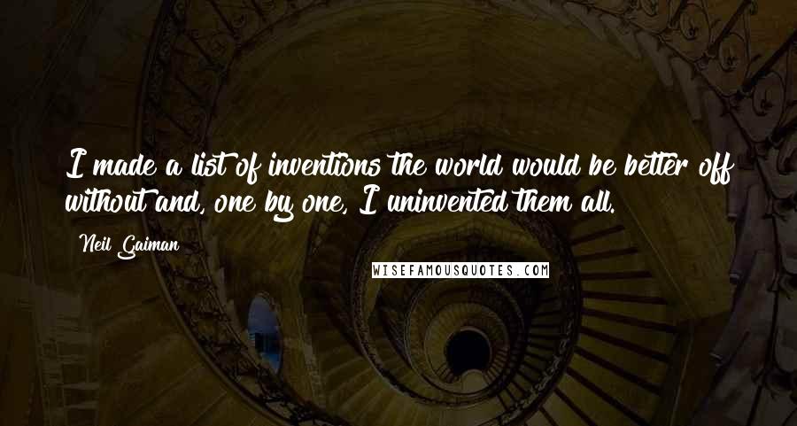 Neil Gaiman Quotes: I made a list of inventions the world would be better off without and, one by one, I uninvented them all.