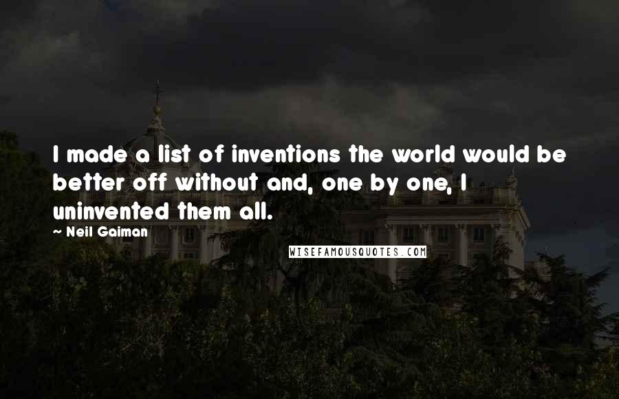 Neil Gaiman Quotes: I made a list of inventions the world would be better off without and, one by one, I uninvented them all.