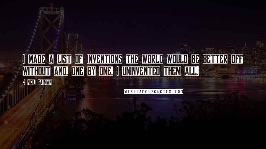 Neil Gaiman Quotes: I made a list of inventions the world would be better off without and, one by one, I uninvented them all.