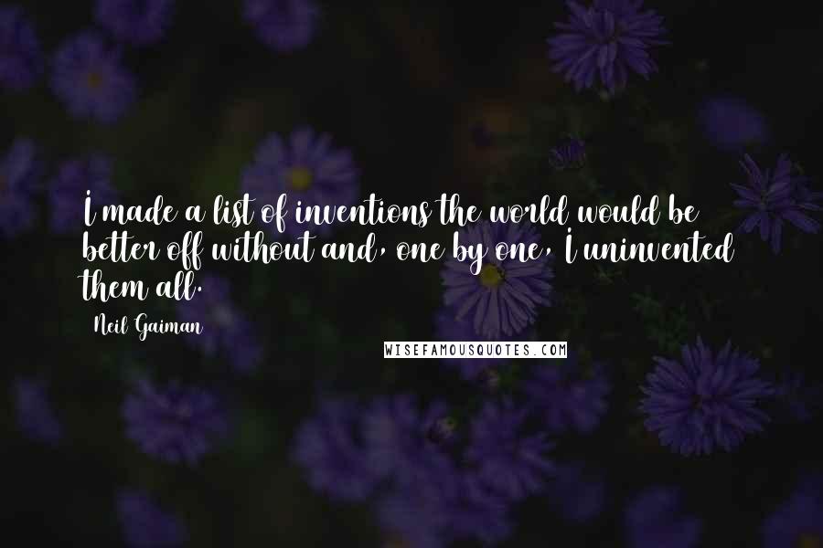 Neil Gaiman Quotes: I made a list of inventions the world would be better off without and, one by one, I uninvented them all.