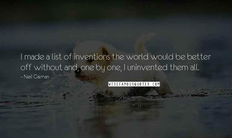 Neil Gaiman Quotes: I made a list of inventions the world would be better off without and, one by one, I uninvented them all.