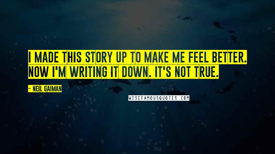 Neil Gaiman Quotes: I made this story up to make me feel better. Now I'm writing it down. It's not true.