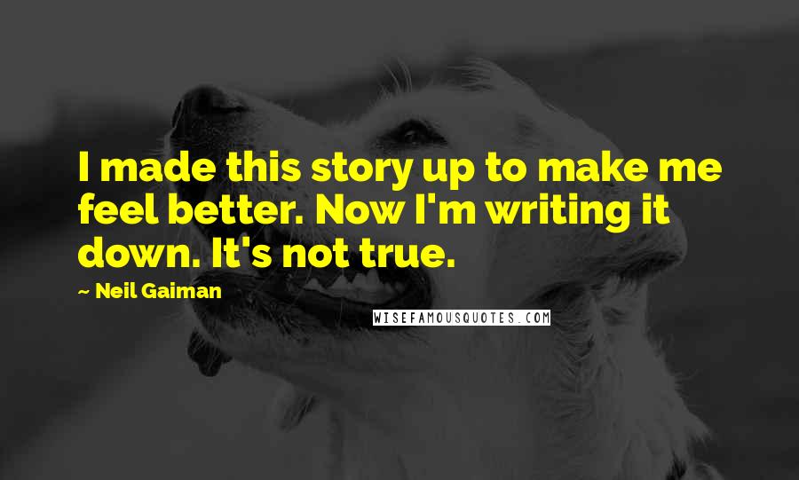Neil Gaiman Quotes: I made this story up to make me feel better. Now I'm writing it down. It's not true.