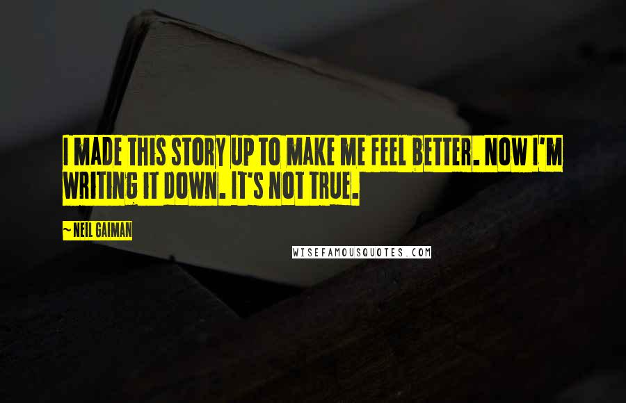 Neil Gaiman Quotes: I made this story up to make me feel better. Now I'm writing it down. It's not true.