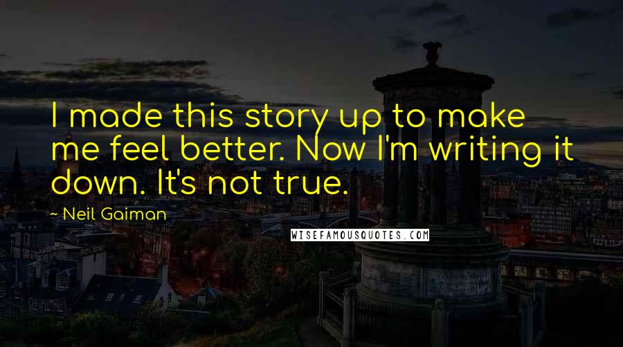 Neil Gaiman Quotes: I made this story up to make me feel better. Now I'm writing it down. It's not true.