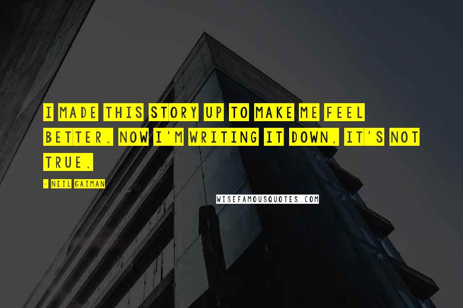 Neil Gaiman Quotes: I made this story up to make me feel better. Now I'm writing it down. It's not true.