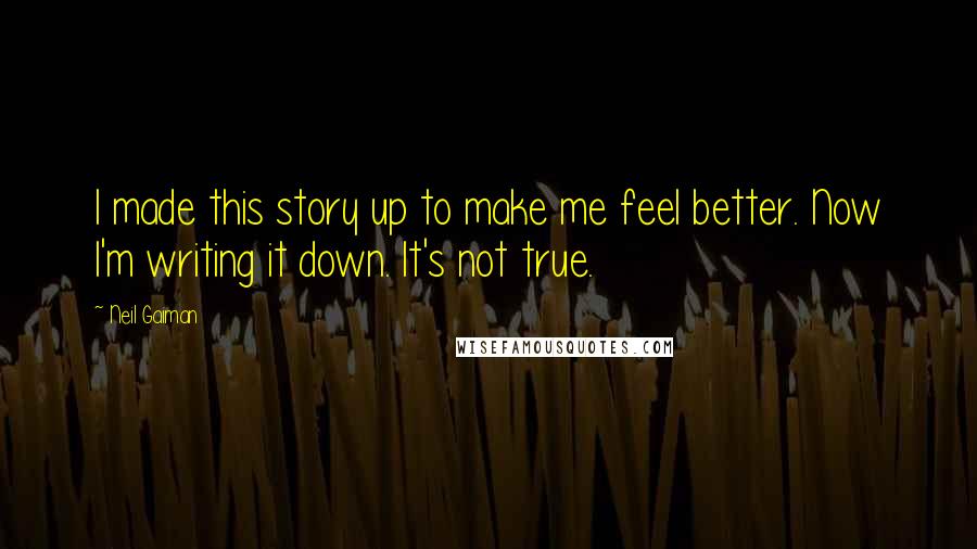 Neil Gaiman Quotes: I made this story up to make me feel better. Now I'm writing it down. It's not true.