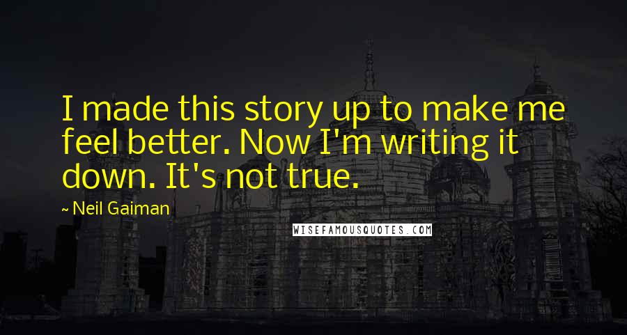 Neil Gaiman Quotes: I made this story up to make me feel better. Now I'm writing it down. It's not true.