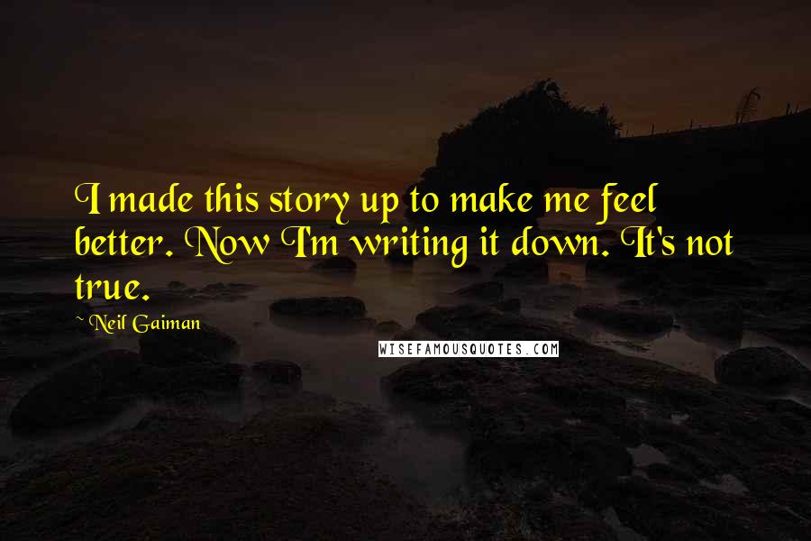 Neil Gaiman Quotes: I made this story up to make me feel better. Now I'm writing it down. It's not true.