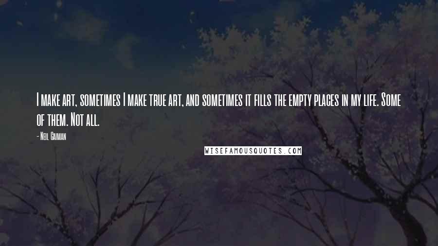 Neil Gaiman Quotes: I make art, sometimes I make true art, and sometimes it fills the empty places in my life. Some of them. Not all.