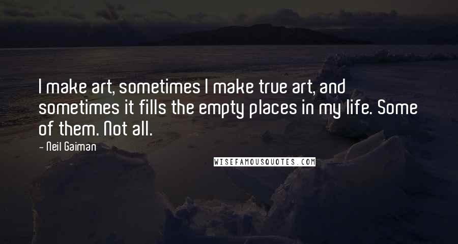 Neil Gaiman Quotes: I make art, sometimes I make true art, and sometimes it fills the empty places in my life. Some of them. Not all.