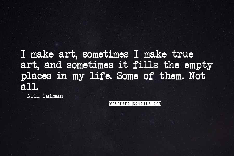 Neil Gaiman Quotes: I make art, sometimes I make true art, and sometimes it fills the empty places in my life. Some of them. Not all.