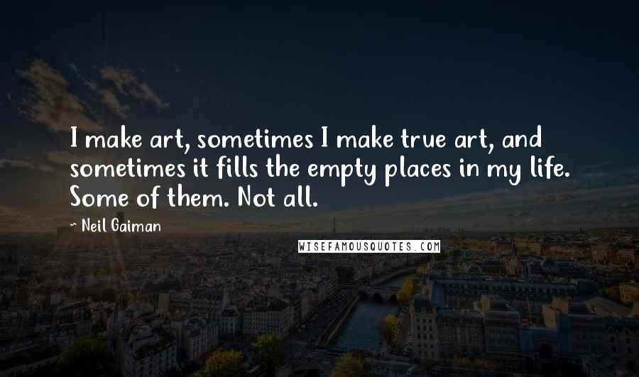 Neil Gaiman Quotes: I make art, sometimes I make true art, and sometimes it fills the empty places in my life. Some of them. Not all.