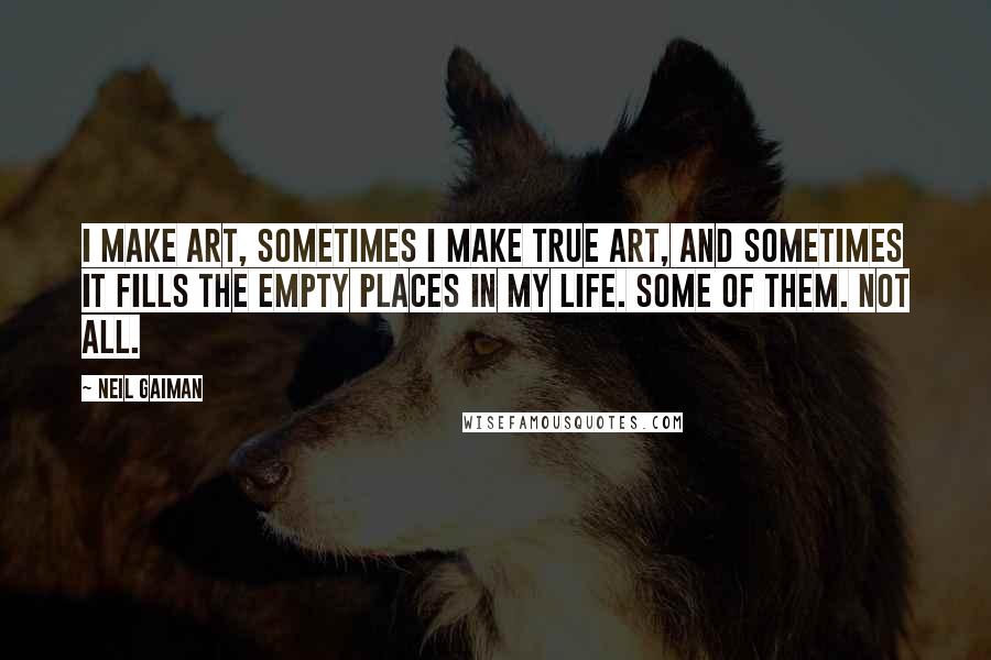 Neil Gaiman Quotes: I make art, sometimes I make true art, and sometimes it fills the empty places in my life. Some of them. Not all.