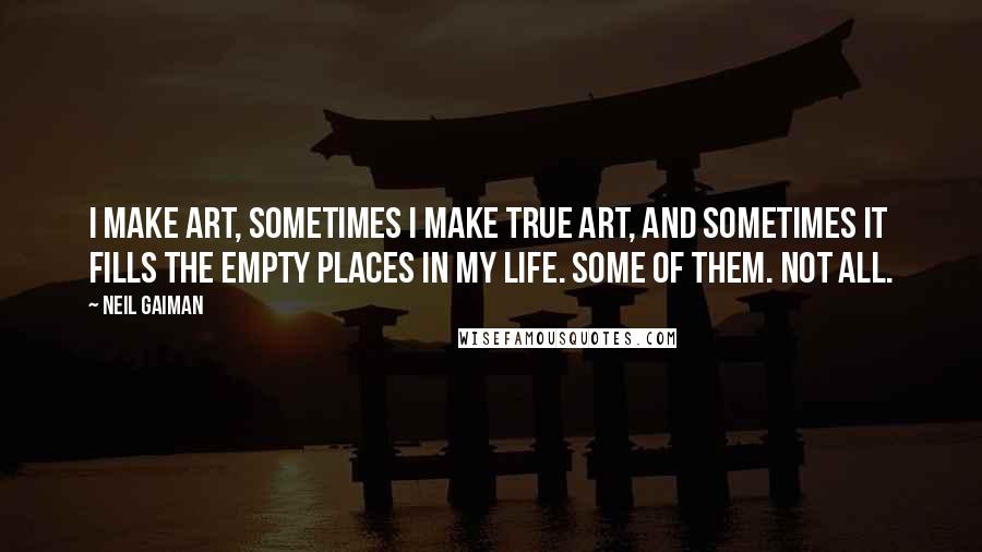 Neil Gaiman Quotes: I make art, sometimes I make true art, and sometimes it fills the empty places in my life. Some of them. Not all.