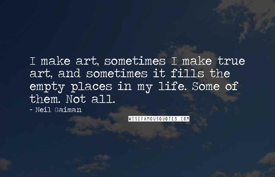 Neil Gaiman Quotes: I make art, sometimes I make true art, and sometimes it fills the empty places in my life. Some of them. Not all.
