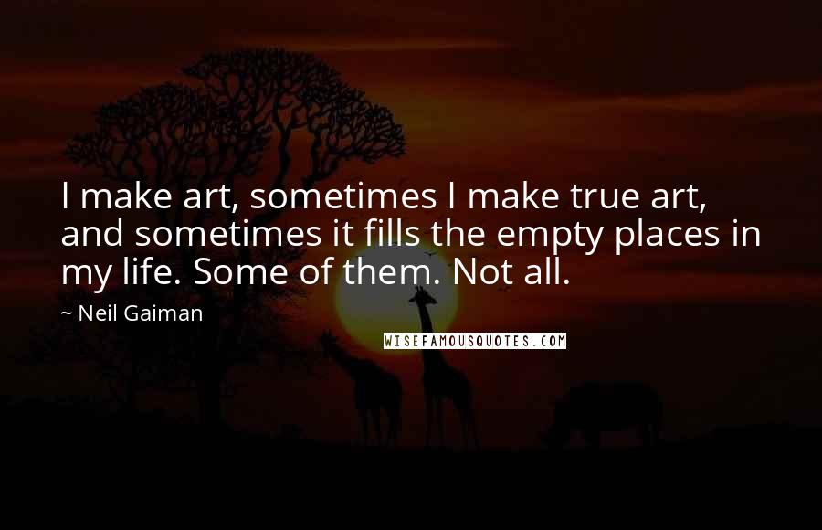 Neil Gaiman Quotes: I make art, sometimes I make true art, and sometimes it fills the empty places in my life. Some of them. Not all.