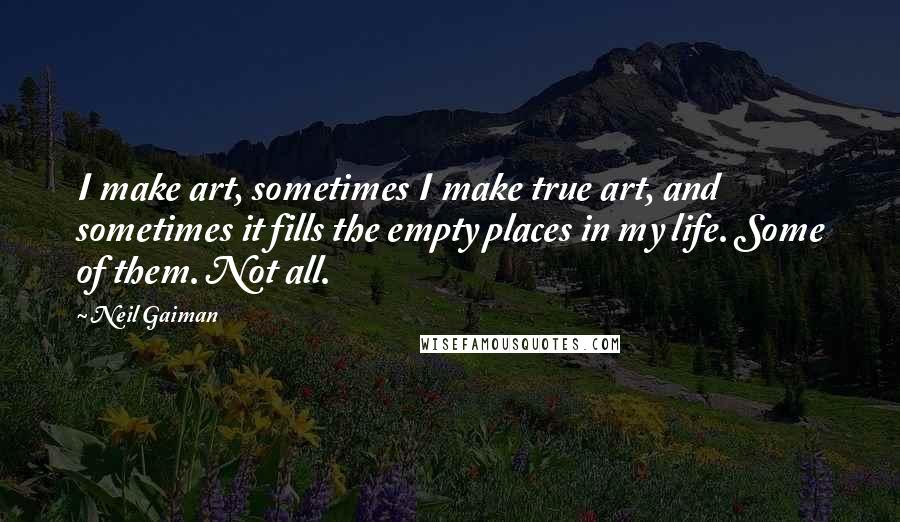 Neil Gaiman Quotes: I make art, sometimes I make true art, and sometimes it fills the empty places in my life. Some of them. Not all.