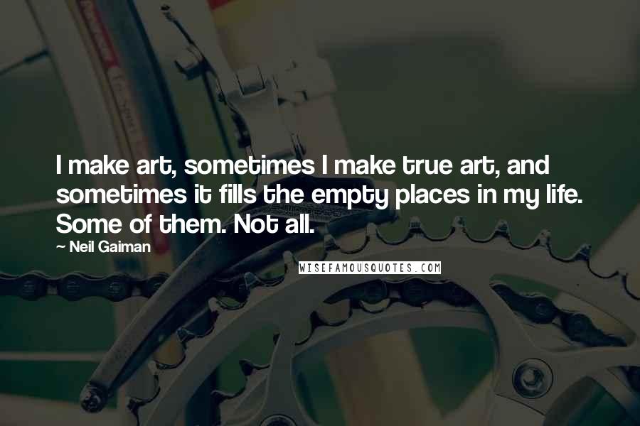 Neil Gaiman Quotes: I make art, sometimes I make true art, and sometimes it fills the empty places in my life. Some of them. Not all.