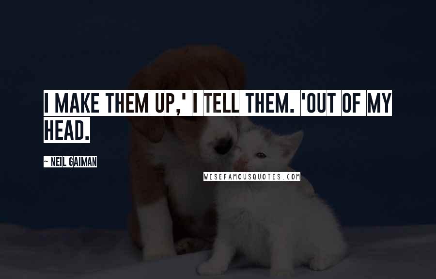 Neil Gaiman Quotes: I make them up,' I tell them. 'Out of my head.