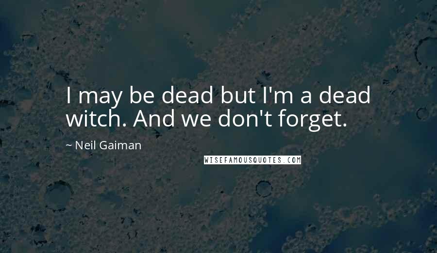 Neil Gaiman Quotes: I may be dead but I'm a dead witch. And we don't forget.