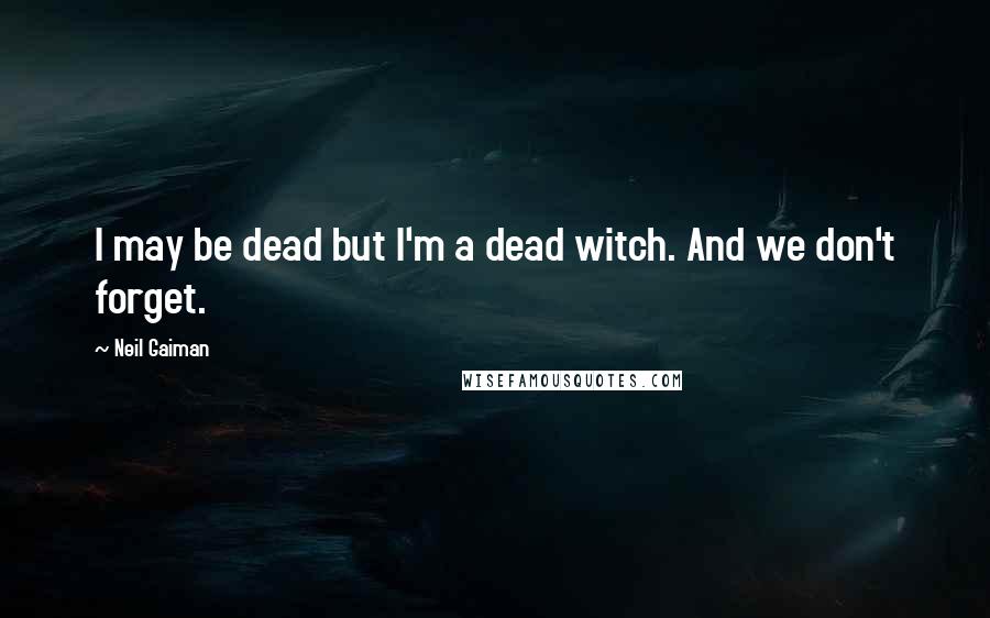 Neil Gaiman Quotes: I may be dead but I'm a dead witch. And we don't forget.