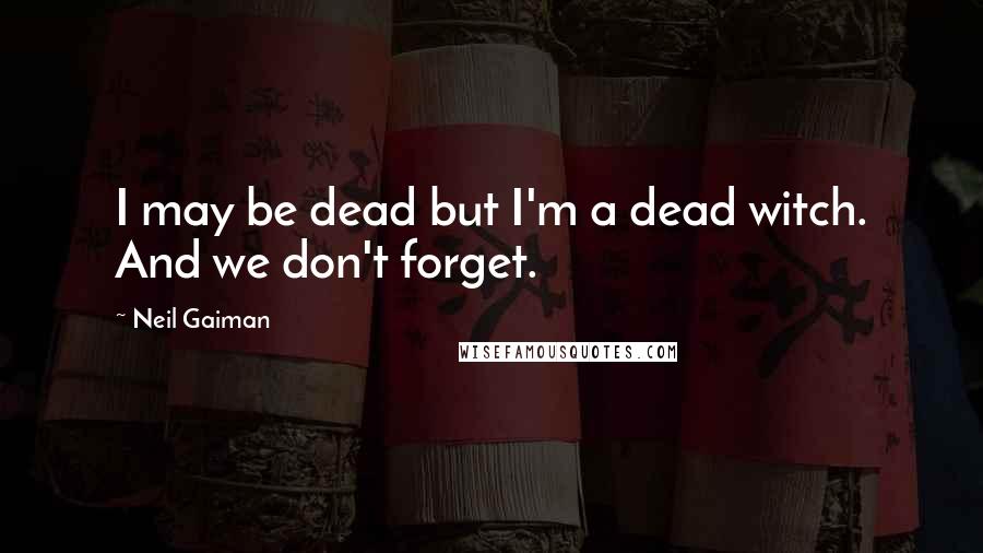 Neil Gaiman Quotes: I may be dead but I'm a dead witch. And we don't forget.