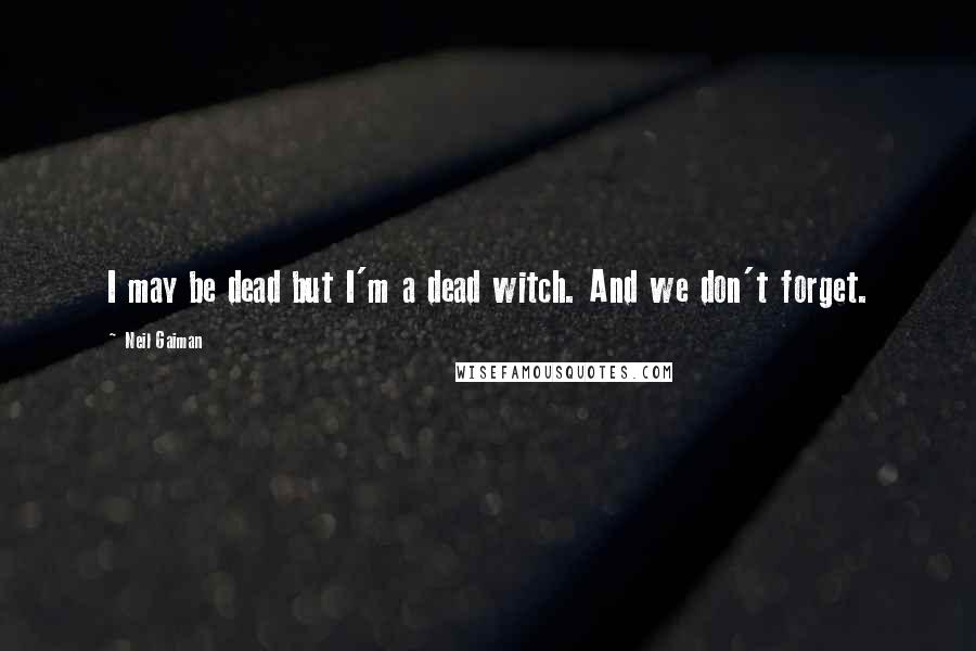 Neil Gaiman Quotes: I may be dead but I'm a dead witch. And we don't forget.