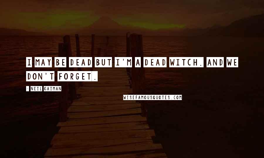 Neil Gaiman Quotes: I may be dead but I'm a dead witch. And we don't forget.