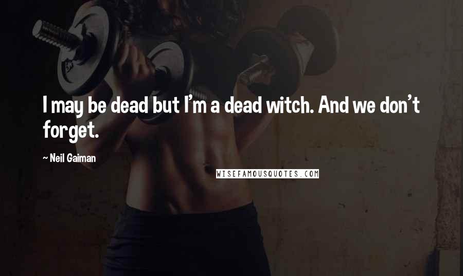 Neil Gaiman Quotes: I may be dead but I'm a dead witch. And we don't forget.