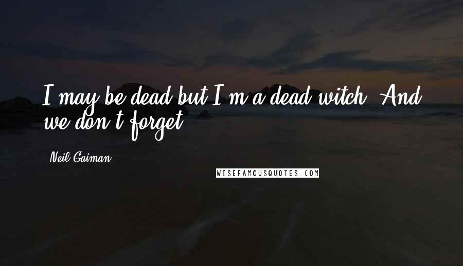 Neil Gaiman Quotes: I may be dead but I'm a dead witch. And we don't forget.